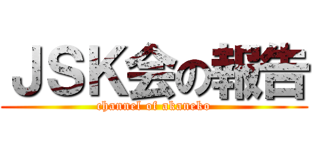 ＪＳＫ会の報告 (channel of akaneko)