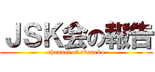 ＪＳＫ会の報告 (channel of akaneko)
