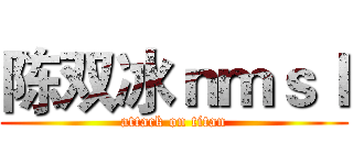 陈双冰ｎｍｓｌ (attack on titan)