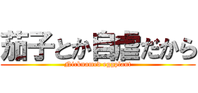 茄子とか自虐だから (Nicknamed eggplant)