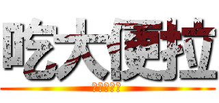 吃大便拉 (甲賽最快拉)