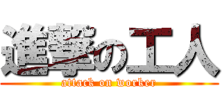 進撃の工人 (attack on worker)