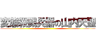 変態殺戮兵器の山内天聖 ()