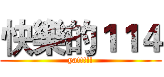 快樂的１１４ (ya!!!!!)