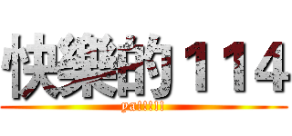 快樂的１１４ (ya!!!!!)