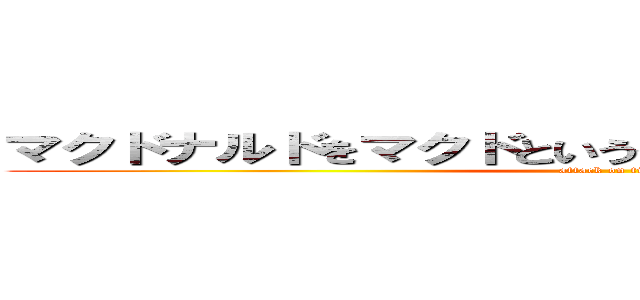 マクドナルドをマクドというやつは義務教育の敗北者 (attack on titan)