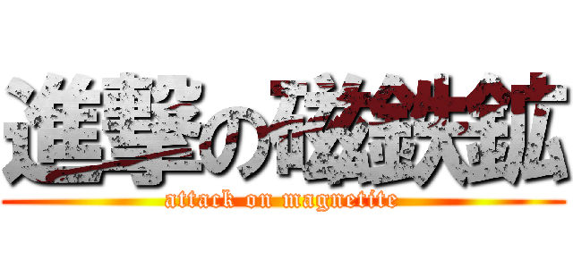 進撃の磁鉄鉱 (attack on magnetite)