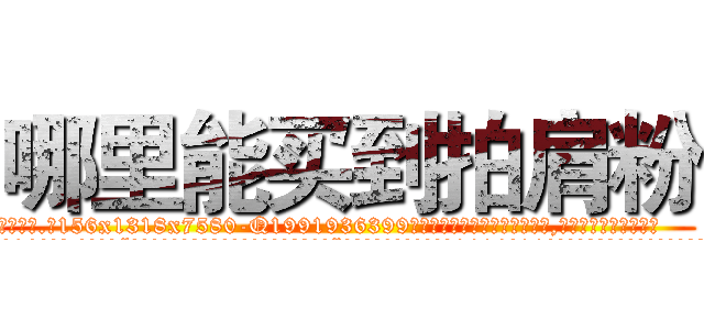 哪里能买到拍肩粉 (哪里能买到拍肩粉【电.话156x1318x7580-Q1991936399鑫宏药业】我们做的是长期生意,靠的是老客户长期支持
参考消息网2月20日报道 韩媒称，“剩女多、离婚率高的城市，房价一定会上涨。”这是中国经济学家金岩石2016年12月参加在上海举行的房地产相关论坛时说的话。
)