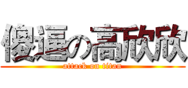 傻逼の高欣欣 (attack on titan)