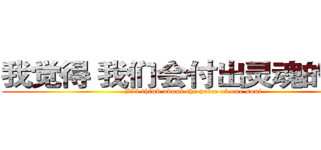 我觉得 我们会付出灵魂的代价 (I'll think about the price of our soul)