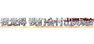 我觉得 我们会付出灵魂的代价 (I'll think about the price of our soul)