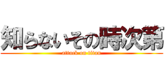 知らないその時次第 (attack on titan)