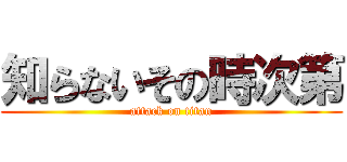 知らないその時次第 (attack on titan)