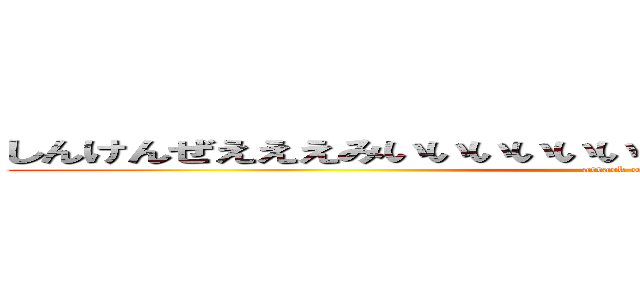 しんけんぜえええみいいいいいいいいいいいいいいいいいいいいい (attack on titan)
