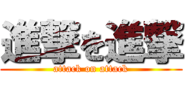 進撃を進撃 (attack on attack)