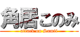 角居このみ (attack on Sumii)