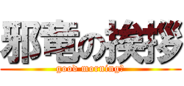 邪竜の挨拶 (good morning‼)