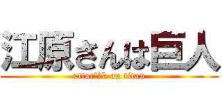 江原さんは巨人 (attacえはk on titan)