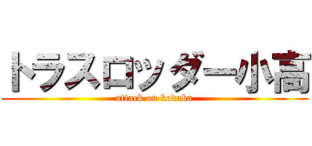 トラスロッダー小高 (attack on kodaka)