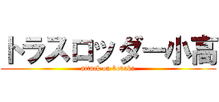 トラスロッダー小高 (attack on kodaka)