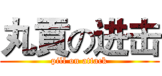 丸貢の进击 (pill on attack)