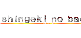 ｓｈｉｎｇｅｋｉ ｎｏ ｂａｃｏｎ (attack on titan)