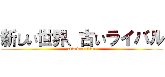 新しい世界、古いライバル (attack on titan)