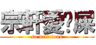 宗軒愛ㄘ屎 (so delicious)