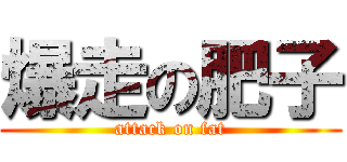 爆走の肥子 (attack on fat)