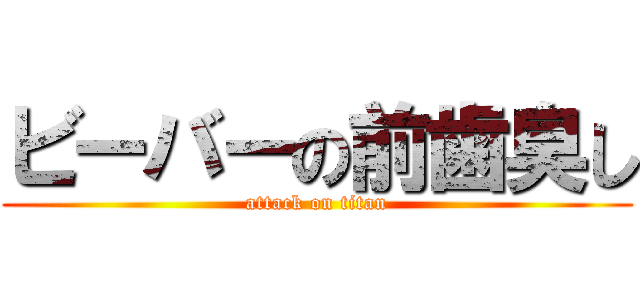 ビーバーの前歯臭し (attack on titan)