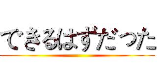 できるはずだった ()