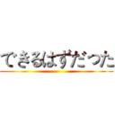 できるはずだった ()