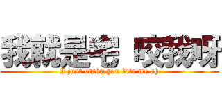 我就是宅 咬我呀 (I just otaku you bite me ah)