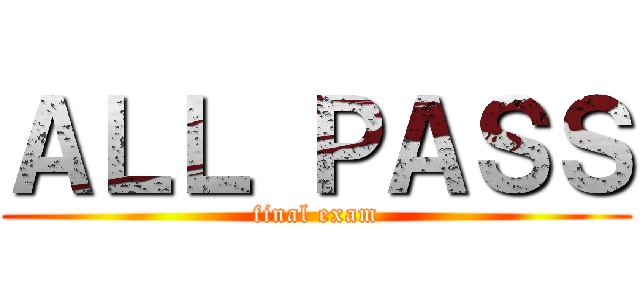 ＡＬＬ ＰＡＳＳ (final exam)