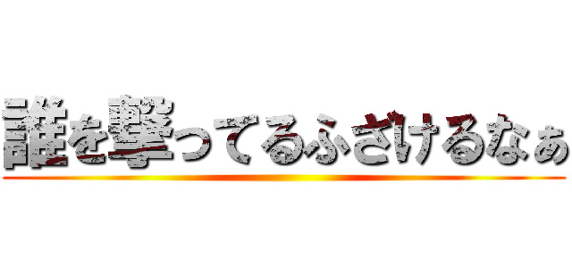誰を撃ってるふざけるなぁ ()