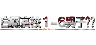 白鳳高校１－６男子‼︎ (attack on titan)