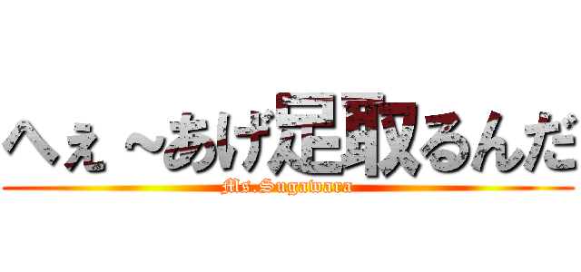 へぇ～あげ足取るんだ (Ms.Sugawara)