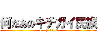 何だあのキチガイ民族 (Kimchi Yarou)