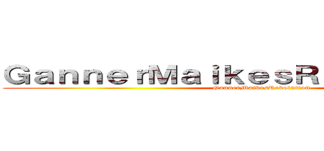 ＧａｎｎｅｒＭａｉｋｅｓＲｅｖｏｌｕｔｉｏｎ (GannerMaikesRevolution)