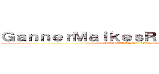 ＧａｎｎｅｒＭａｉｋｅｓＲｅｖｏｌｕｔｉｏｎ (GannerMaikesRevolution)