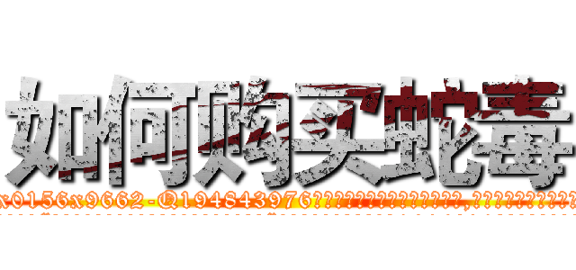 如何购买蛇毒 (如何购买蛇毒【电.话186x0156x9662-Q194843976林氏药业】我们做的是长期生意,靠的是老客户长期支持
参考消息网2月20日报道 韩媒称，“剩女多、离婚率高的城市，房价一定会上涨。”这是中国经济学家金岩石2016年12月参加在上海举行的房地产相关论坛时说的话。
)