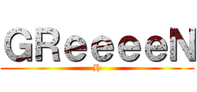 ＧＲｅｅｅｅＮ (H)