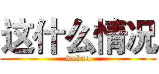 这什么情况 (wokao)