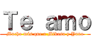 Ｔｅ ａｍｏ (Mucho más que a Mikasa y Yuno)