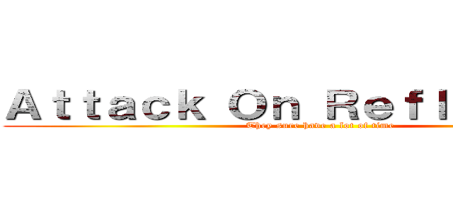 Ａｔｔａｃｋ Ｏｎ Ｒｅｆｌｅｃｔｉｏｎ (They sure have a lot of time)