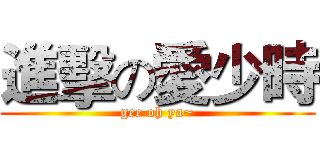 進擊の愛少時 (gee oh ya~)