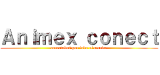 Ａｎｉｍｅｘ ｃｏｎｅｃｔ (conectados por todo el mundo )