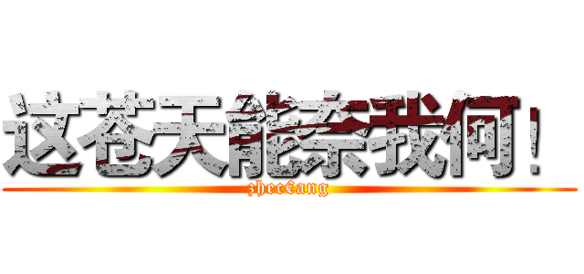 这苍天能奈我何！ (zhec€ang)