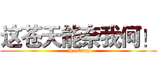 这苍天能奈我何！ (zhec€ang)