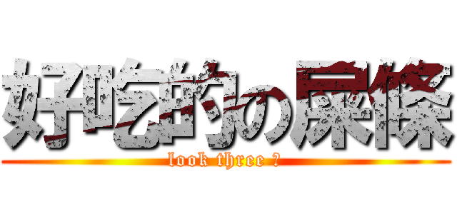 好吃的の屎條 (look three 小)